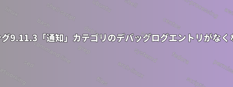 バインディング9.11.3「通知」カテゴリのデバッグログエントリがなくなりました。