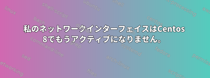 私のネットワークインターフェイスはCentos 8でもうアクティブになりません。