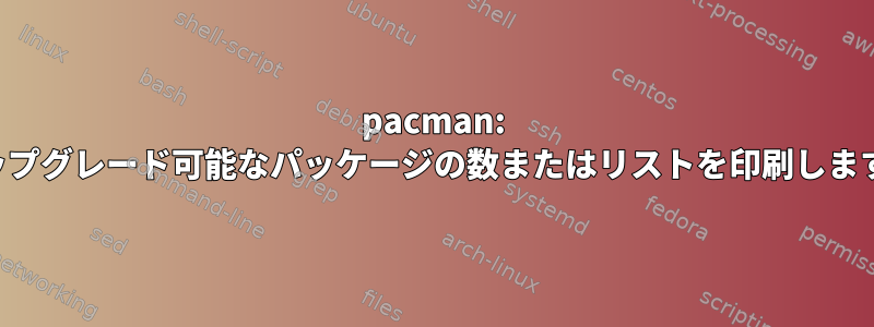 pacman: アップグレード可能なパッケージの数またはリストを印刷します。