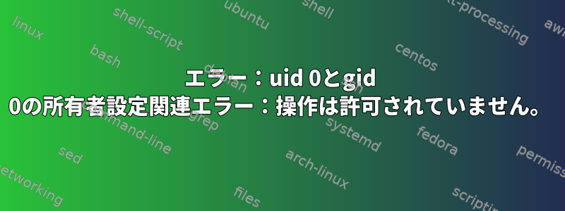 エラー：uid 0とgid 0の所有者設定関連エラー：操作は許可されていません。