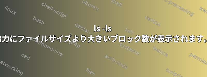 ls -ls 出力にファイルサイズより大きいブロック数が表示されます。