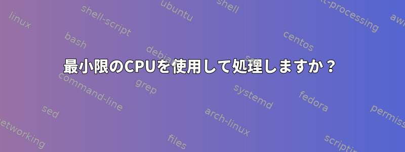 最小限のCPUを使用して処理しますか？