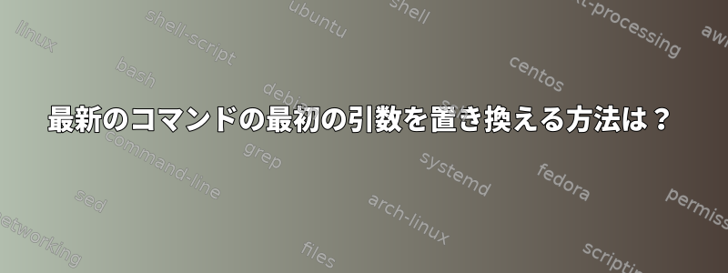 最新のコマンドの最初の引数を置き換える方法は？