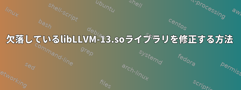 欠落しているlibLLVM-13.soライブラリを修正する方法