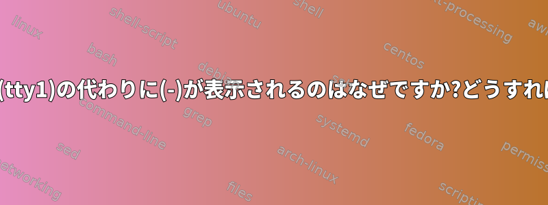 Linuxコンソールに(tty1)の代わりに(-)が表示されるのはなぜですか?どうすれば解決できますか？