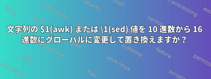 文字列の $1(awk) または \1(sed) 値を 10 進数から 16 進数にグローバルに変更して置き換えますか？