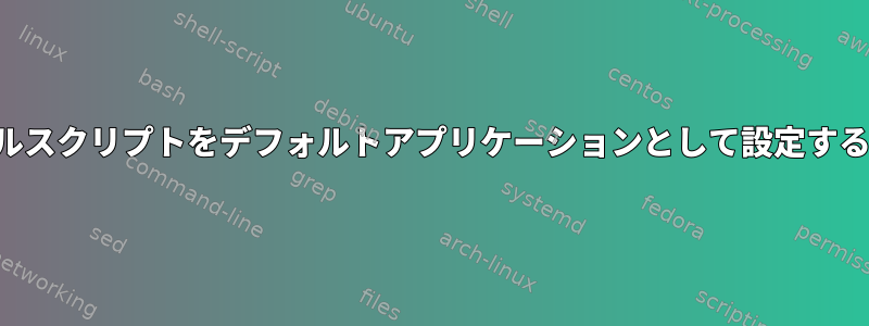 シェルスクリプトをデフォルトアプリケーションとして設定する方法