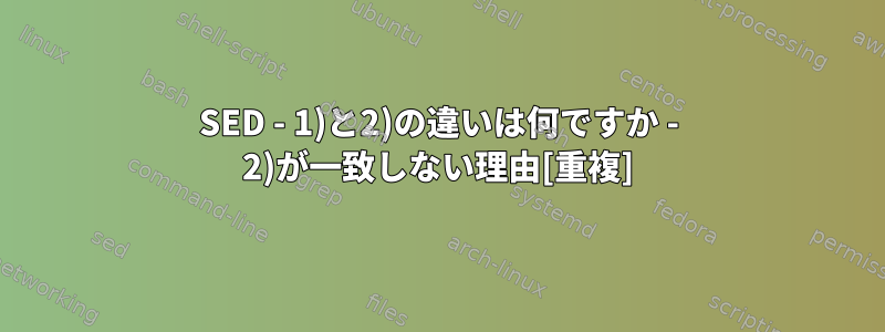 SED - 1)と2)の違いは何ですか - 2)が一致しない理由[重複]