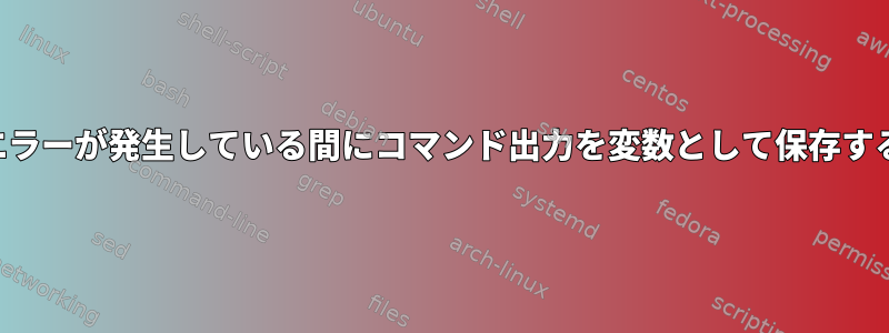 失敗時にエラーが発生している間にコマンド出力を変数として保存する方法は？