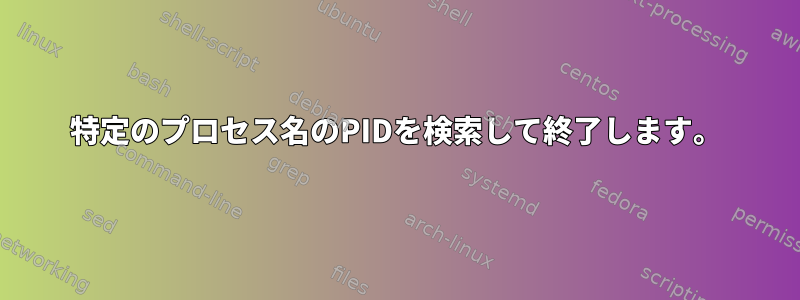 特定のプロセス名のPIDを検索して終了します。