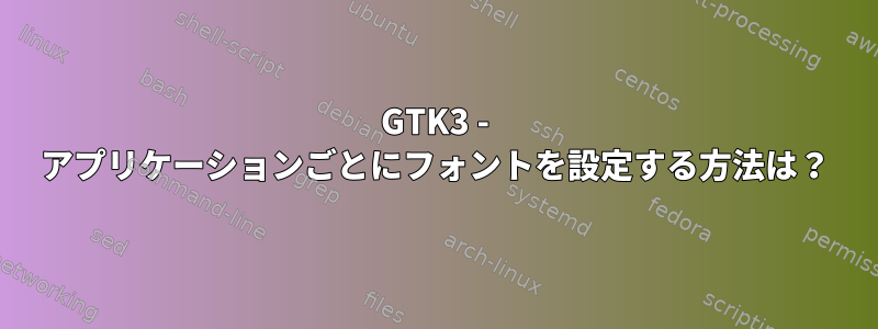 GTK3 - アプリケーションごとにフォントを設定する方法は？