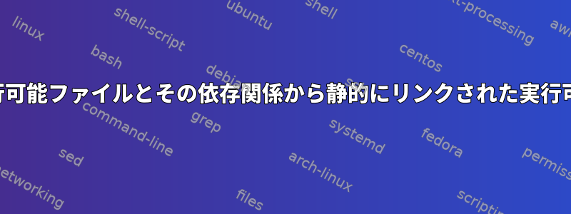 動的にリンクされた実行可能ファイルとその依存関係から静的にリンクされた実行可能ファイルを作成する