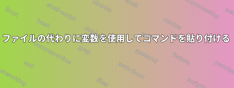 ファイルの代わりに変数を使用してコマンドを貼り付ける