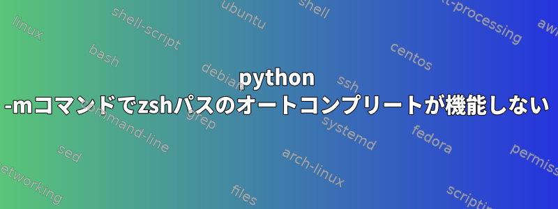 python -mコマンドでzshパスのオートコンプリートが機能しない