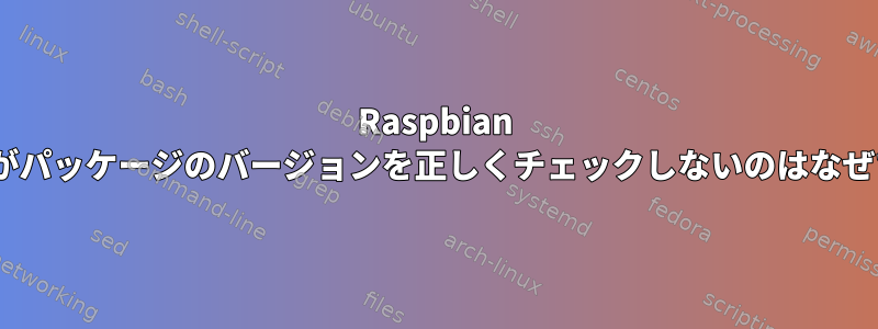 Raspbian apt-getがパッケージのバージョンを正しくチェックしないのはなぜですか？