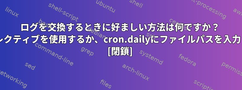 ログを交換するときに好ましい方法は何ですか？ dailyディレクティブを使用するか、cron.dailyにファイルパスを入力しますか？ [閉鎖]