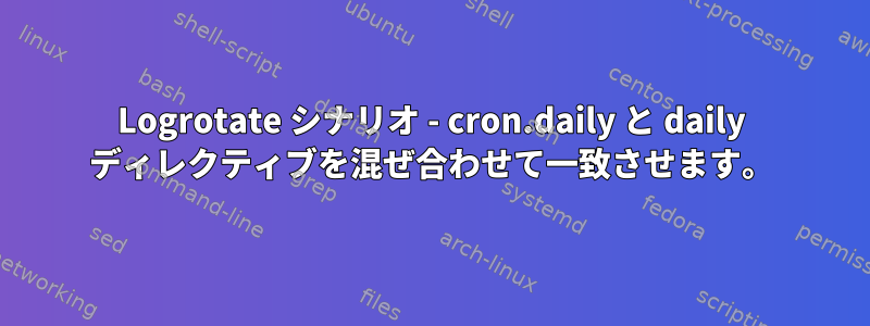 Logrotate シナリオ - cron.daily と daily ディレクティブを混ぜ合わせて一致させます。