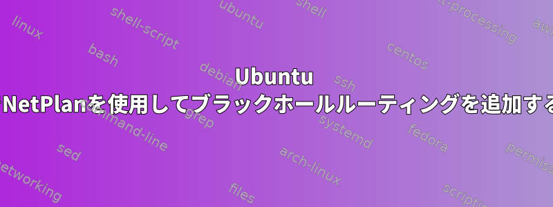 Ubuntu 20+でNetPlanを使用してブラックホールルーティングを追加する方法