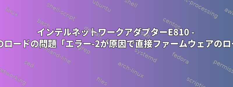 インテルネットワークアダプターE810 - ドライバーのロードの問題「エラー-2が原因で直接ファームウェアのロード*失敗」