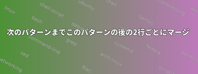 次のパターンまでこのパターンの後の2行ごとにマージ