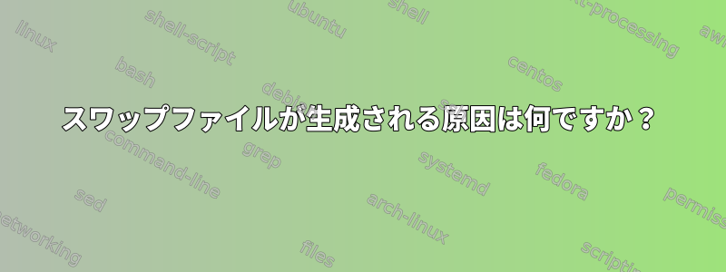 スワップファイルが生成される原因は何ですか？