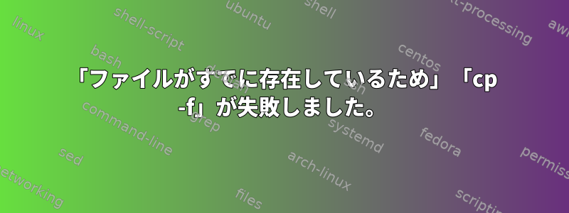 「ファイルがすでに存在しているため」「cp -f」が失敗しました。