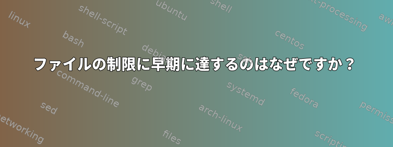 ファイルの制限に早期に達するのはなぜですか？