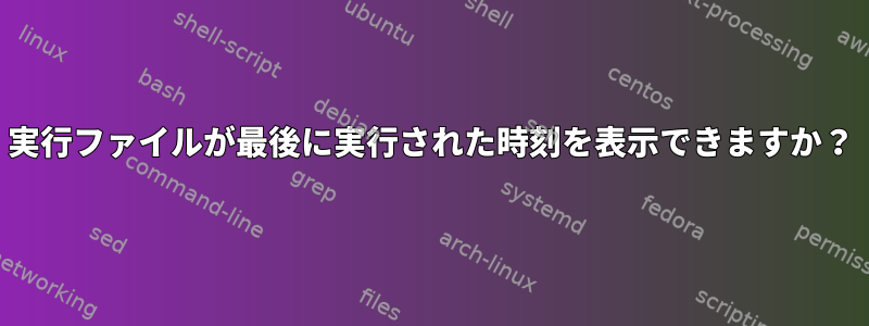 実行ファイルが最後に実行された時刻を表示できますか？