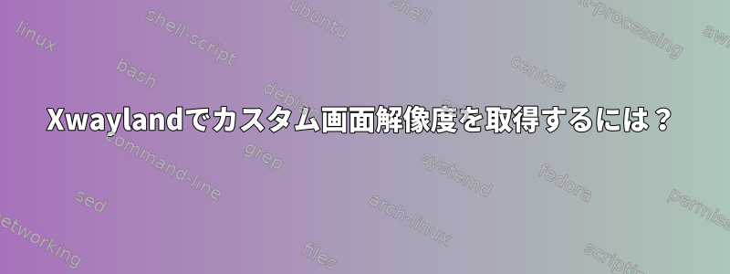 Xwaylandでカスタム画面解像度を取得するには？