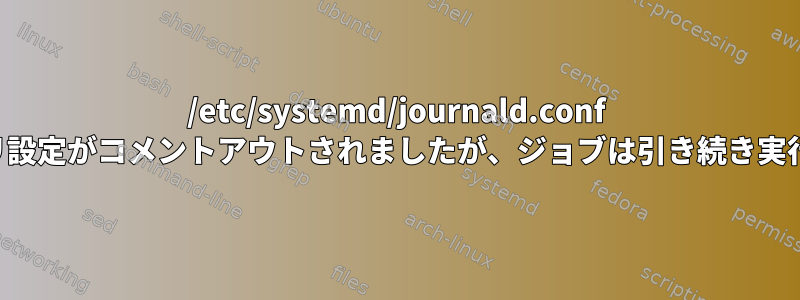 /etc/systemd/journald.conf のリポジトリ設定がコメントアウトされましたが、ジョブは引き続き実行されます。