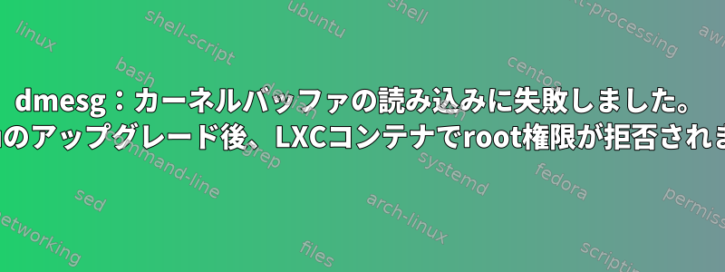 dmesg：カーネルバッファの読み込みに失敗しました。 Ubuntuのアップグレード後、LXCコンテナでroot権限が拒否されました。