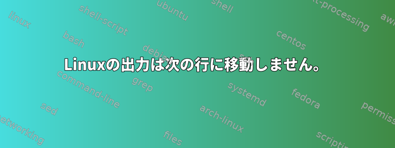 Linuxの出力は次の行に移動しません。