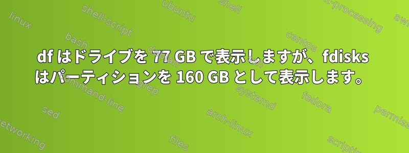 df はドライブを 77 GB で表示しますが、fdisks はパーティションを 160 GB として表示します。