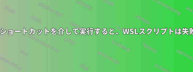 Windowsショートカットを介して実行すると、WSLスクリプトは失敗します。