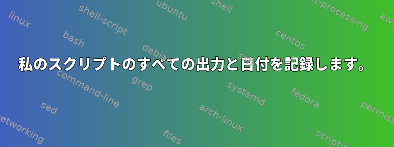 私のスクリプトのすべての出力と日付を記録します。