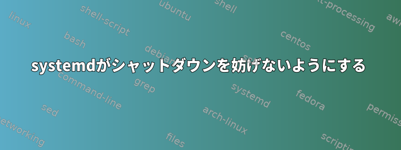 systemdがシャットダウンを妨げないようにする