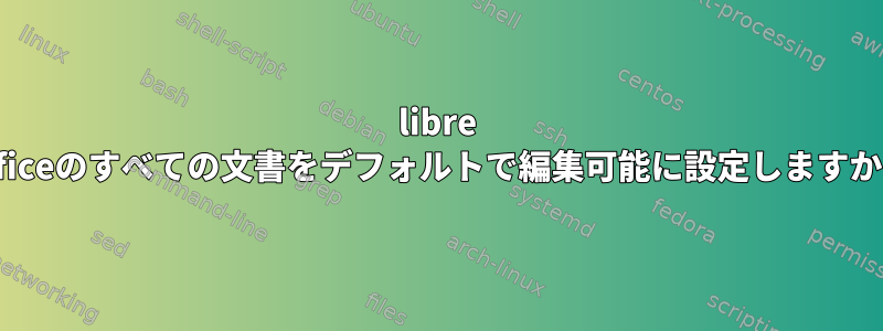 libre officeのすべての文書をデフォルトで編集可能に設定しますか？