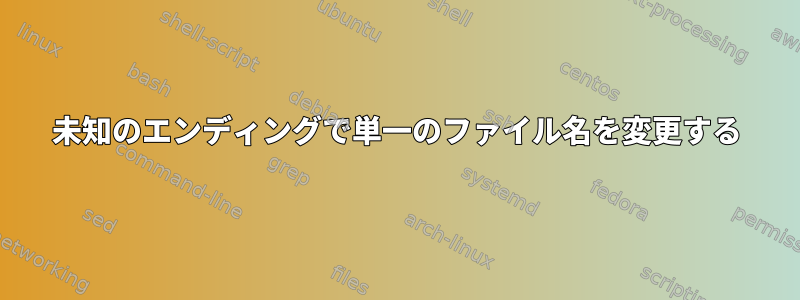 未知のエンディングで単一のファイル名を変更する