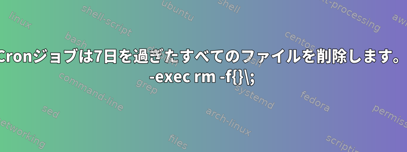 Cronジョブは7日を過ぎたすべてのファイルを削除します。 -exec rm -f{}\;