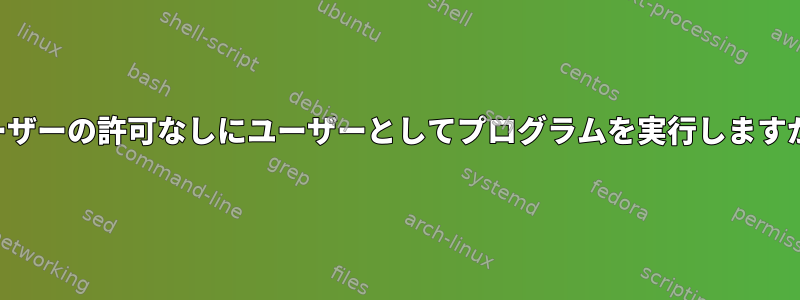 ユーザーの許可なしにユーザーとしてプログラムを実行しますか？