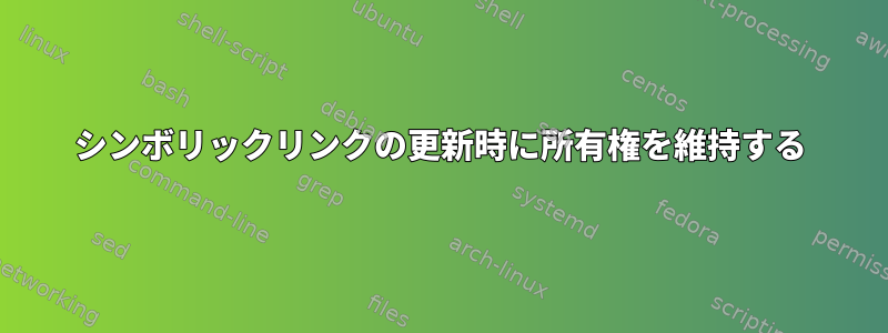 シンボリックリンクの更新時に所有権を維持する