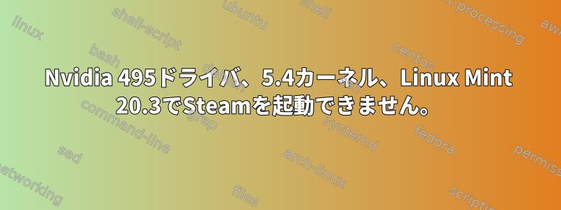 Nvidia 495ドライバ、5.4カーネル、Linux Mint 20.3でSteamを起動できません。