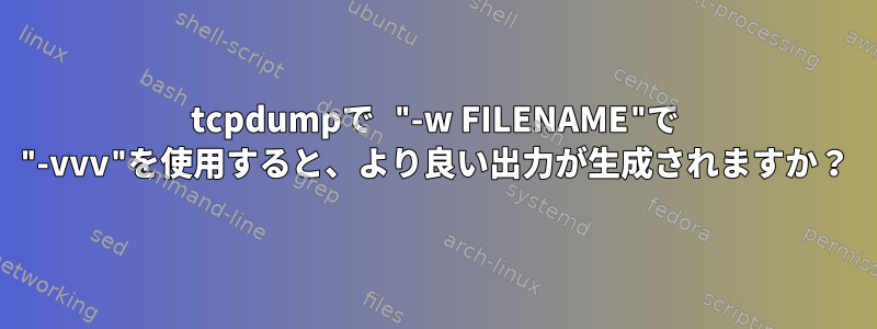 tcpdumpで "-w FILENAME"で "-vvv"を使用すると、より良い出力が生成されますか？