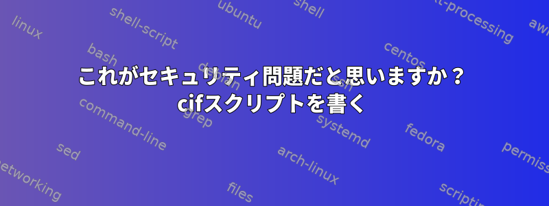 これがセキュリティ問題だと思いますか？ cifスクリプトを書く