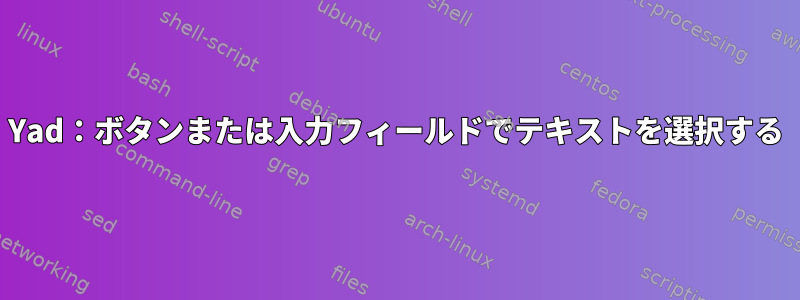 Yad：ボタンまたは入力フィールドでテキストを選択する