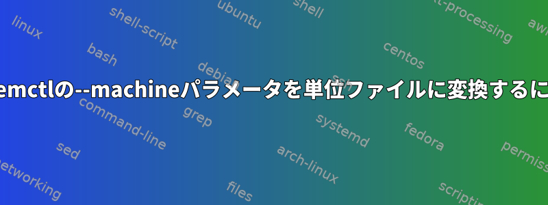 systemctlの--machineパラメータを単位ファイルに変換するには？