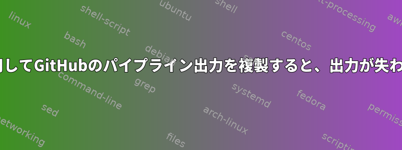teeを使用してGitHubのパイプライン出力を複製すると、出力が失われます。