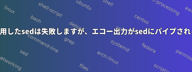 ここで文字列を使用したsedは失敗しますが、エコー出力がsedにパイプされると成功します。