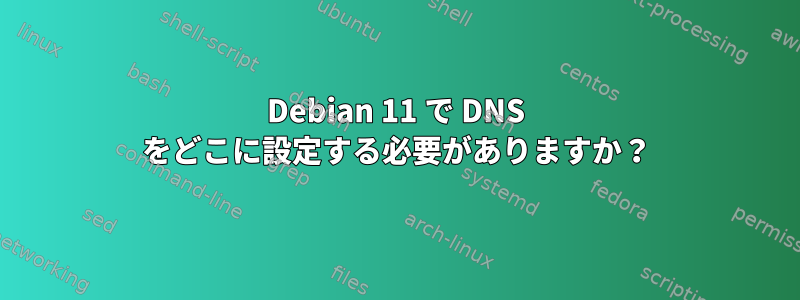 Debian 11 で DNS をどこに設定する必要がありますか？