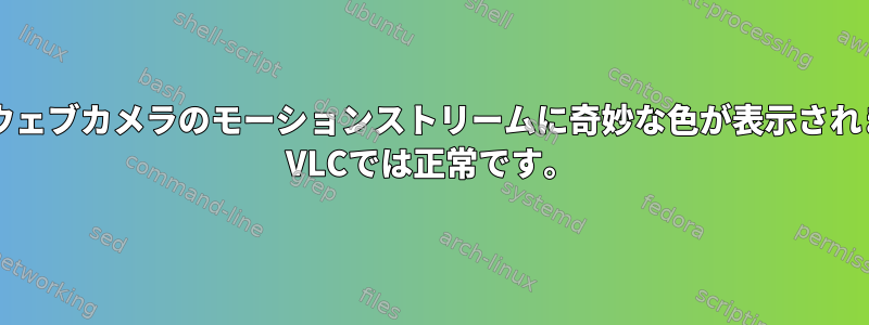 V4L2ウェブカメラのモーションストリームに奇妙な色が表示されます。 VLCでは正常です。